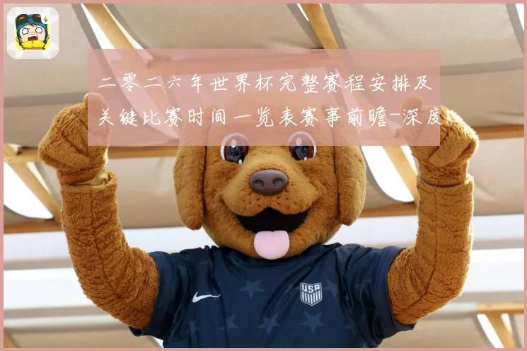 二零二六年世界杯完整赛程安排及关键比赛时间一览表赛事前瞻-深度解析