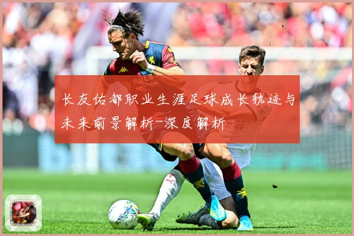 长友佑都职业生涯足球成长轨迹与未来前景解析-深度解析