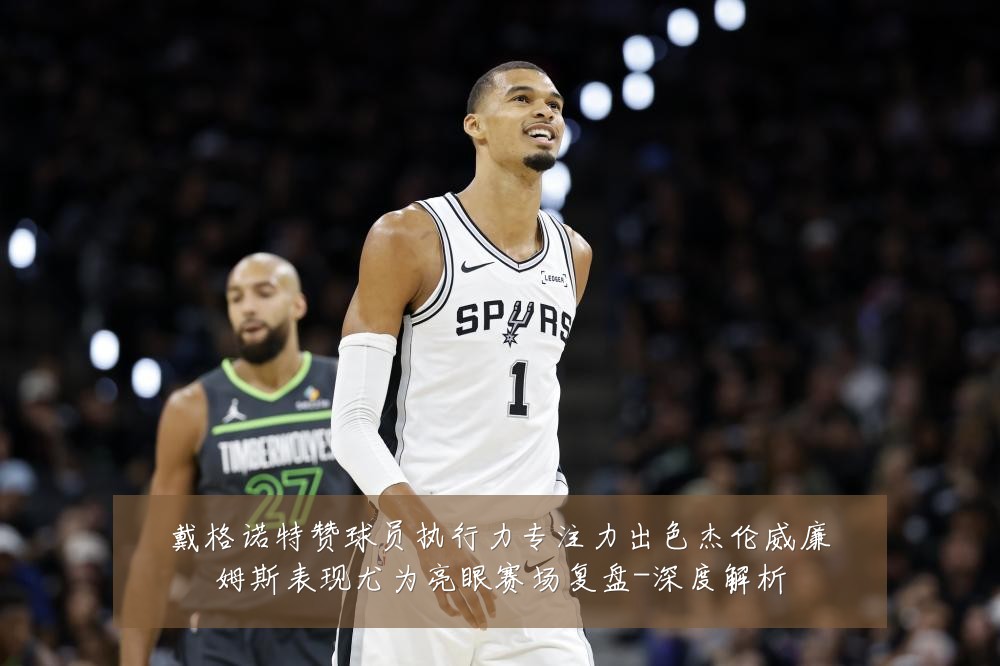 戴格诺特赞球员执行力专注力出色杰伦威廉姆斯表现尤为亮眼赛场复盘-深度解析