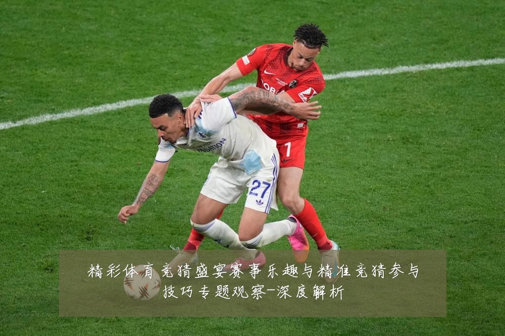 精彩体育竞猜盛宴赛事乐趣与精准竞猜参与技巧专题观察-深度解析