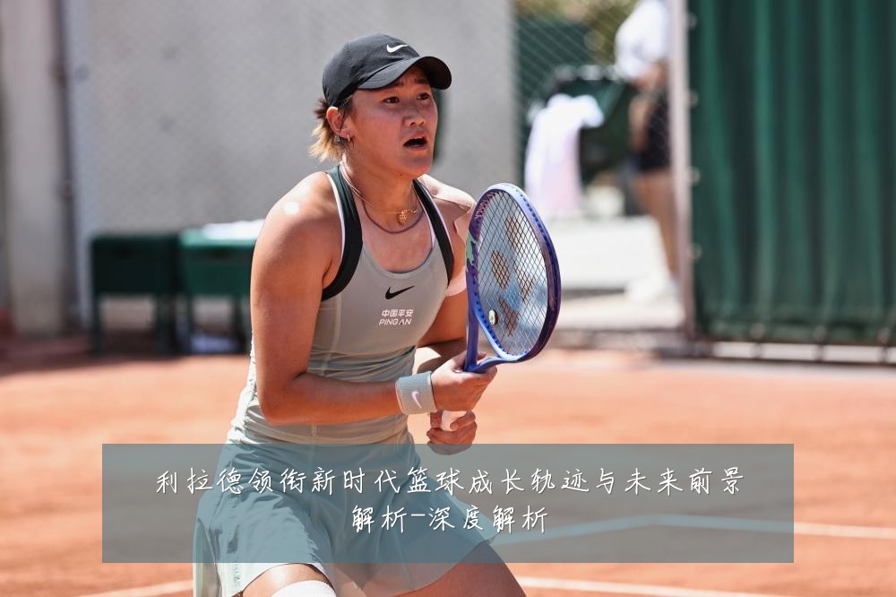 利拉德领衔新时代篮球成长轨迹与未来前景解析-深度解析