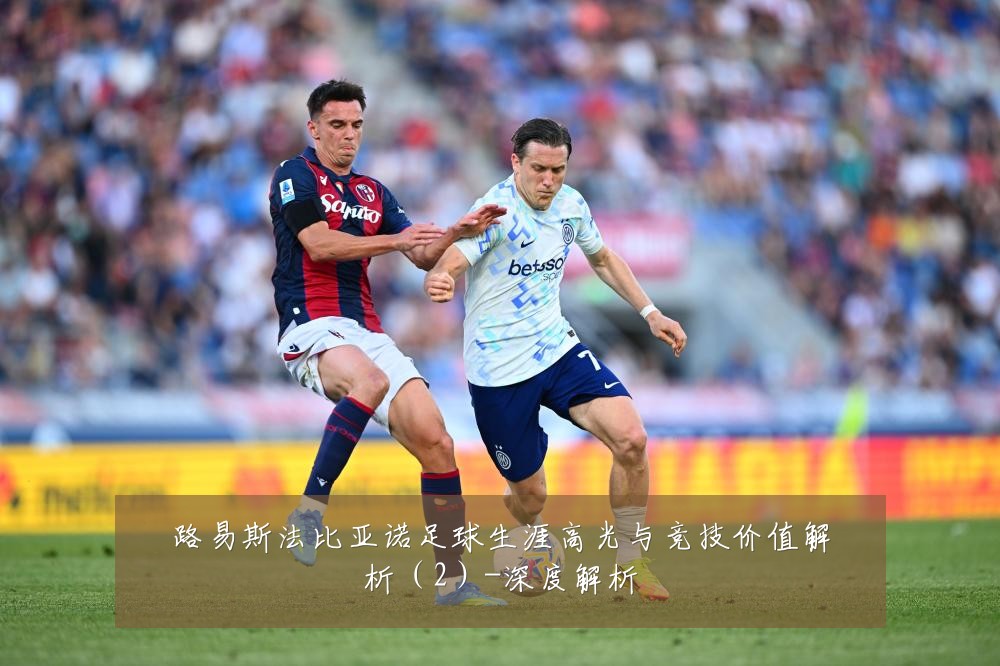 路易斯法比亚诺足球生涯高光与竞技价值解析(2)-深度解析