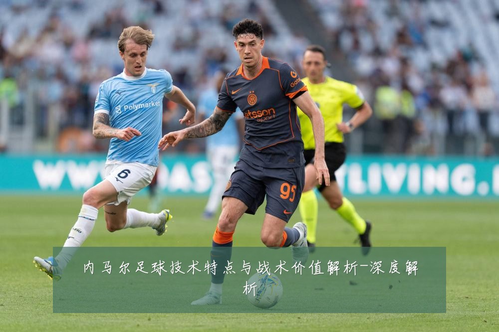 内马尔足球技术特点与战术价值解析-深度解析