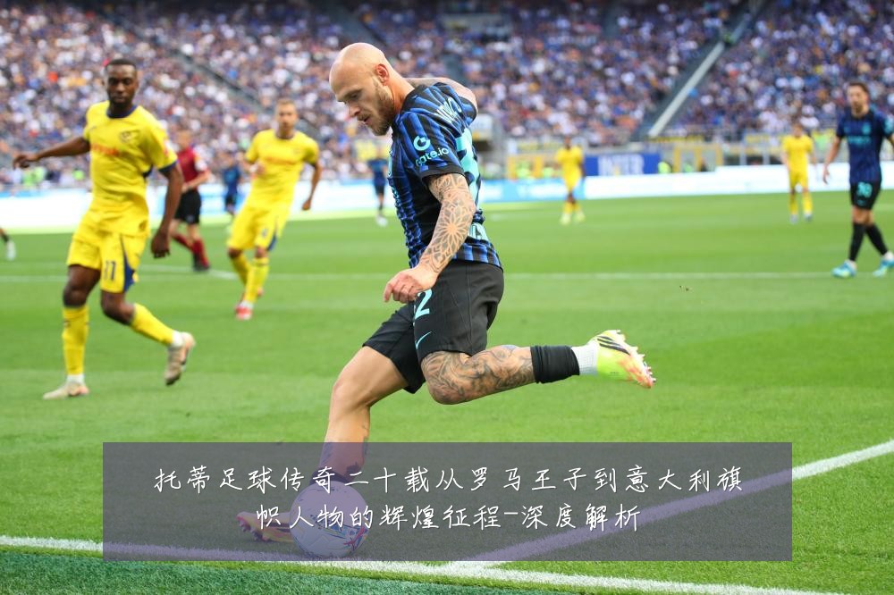 托蒂足球传奇二十载从罗马王子到意大利旗帜人物的辉煌征程-深度解析