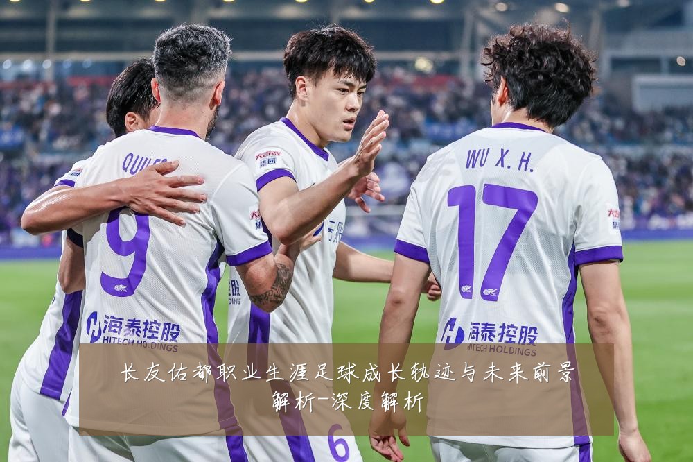 长友佑都职业生涯足球成长轨迹与未来前景解析-深度解析